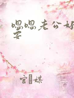 嗯嗯老公好大不要