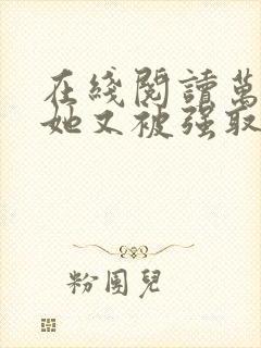 在线阅读万人迷她又被强取豪夺了小说