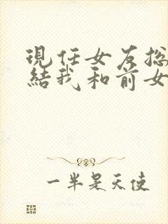 现任女友总是纠结我和前女友的事情