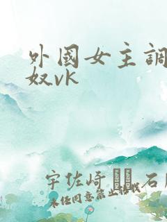 外国女主调教贱奴vk