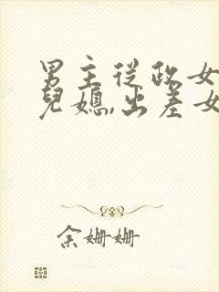 男主从政女主是儿媳,出差女主老公比