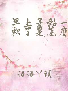 早上晨勃一会就软了是怎么回事