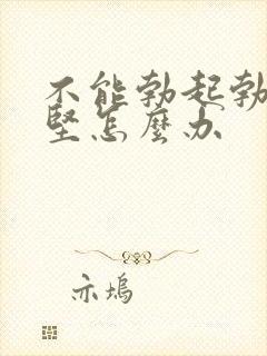 不能勃起勃起不坚怎么办