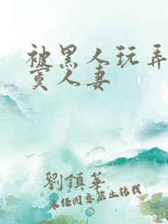 被黑人玩弄的寂寞人妻