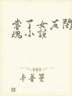 尝了女友闺蜜销魂小说