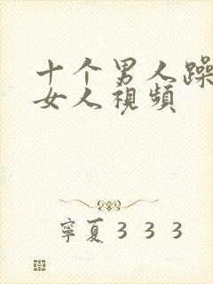 十个男人躁一个女人视频