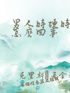 男人时硬时软是怎么回事