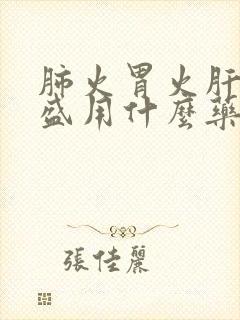 肺火胃火肝火旺盛用什么药