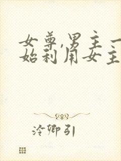 女尊,男主一开始利用女主,后追妻火葬