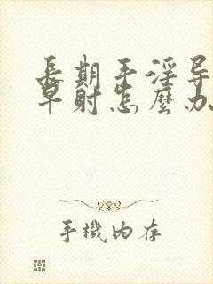 长期手淫导致的早射怎么办