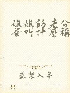 姐姐的老公的爸爸叫什么称呼