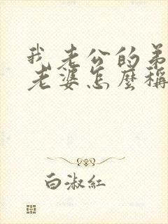 我老公的弟弟的老婆怎么称呼