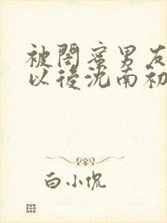 被闺蜜男友上错以后沈南初