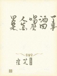 男人喝酒了不硬是怎么回事