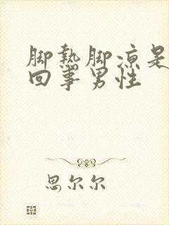 脚热脚凉是怎么回事男性