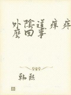 外阴道痒疼是怎么回事