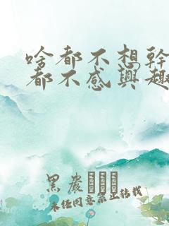 啥都不想干对啥都不感兴趣这是咋了