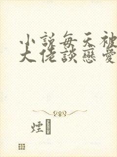 小说每天被迫和大佬谈恋爱免费看