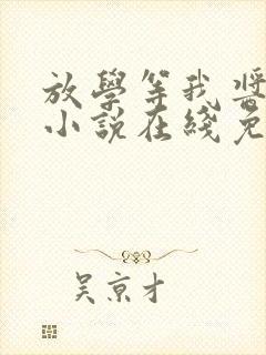 放学等我酱子贝小说在线免费阅读完整版