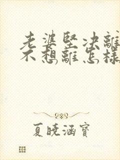 老婆坚决离婚我不想离怎样挽回