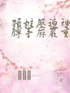 颈椎压迫神经胳膊手麻严重吗