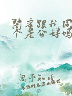 闺蜜跟我同待一个老公好吗