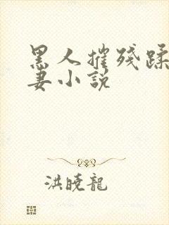 黑人摧残蹂躏娇妻小说