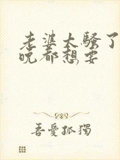 老婆太骚了,每晚都想要