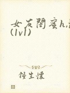 女友闺蜜h,乱(1v1)