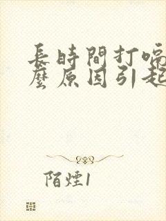 长时间打嗝是什么原因引起的