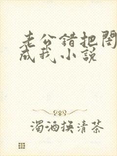 老公错把闺蜜当成我小说