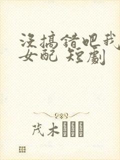 没搞错吧我只是女配 短剧