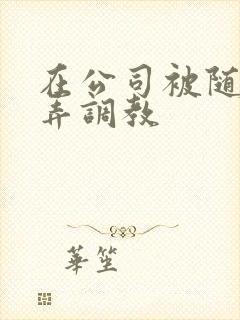 在公司被随意玩弄调教