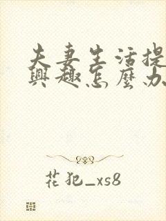 夫妻生活提不起兴趣怎么办女性