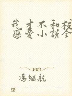 我才不和校草谈恋爱小说全文免费阅读