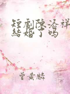 短剧陈添祥真的结婚了吗