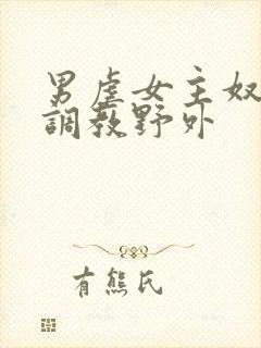 男虐女主奴np调教野外