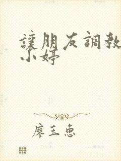 让朋友调教女友小婷