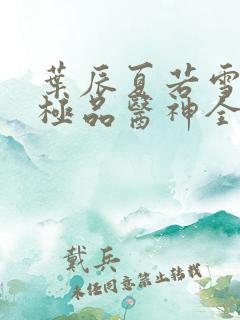 叶辰夏若雪都市极品医神全本阅读