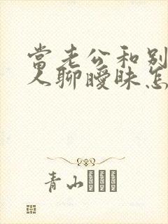 当老公和别的女人聊暧昧怎么办