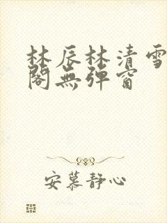 林辰林清雪笔趣阁无弹窗