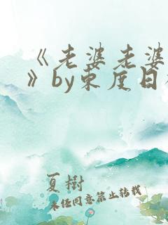 《老婆老婆老婆》by东度日祝淮txt全文