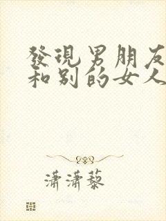 发现男朋友以前和别的女人暧昧怎么办