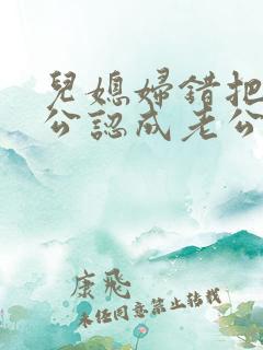 儿媳妇错把老公公认成老公的小说