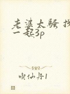 老婆太骚 找人一起3p