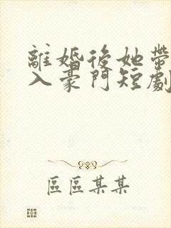 离婚后她带崽嫁入豪门短剧在线观看