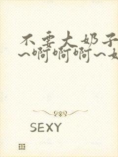 不要大奶子好软~啊啊啊~好爽~受不了了