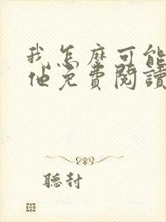 我怎么可能喜欢他免费阅读全文