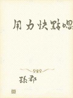 用力快点嗯嗯嗯