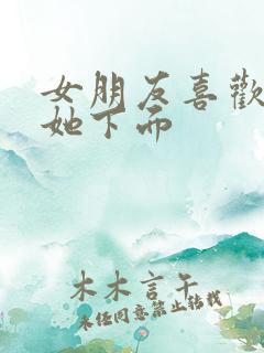 女朋友喜欢我舔她下面